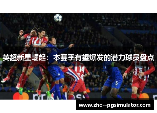 英超新星崛起:本赛季有望爆发的潜力球员盘点 英超新星崛起:本赛季有望爆发的潜力球员盘点