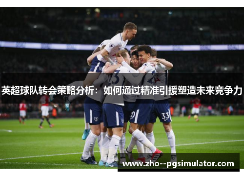 英超球队转会策略分析：如何通过精准引援塑造未来竞争力