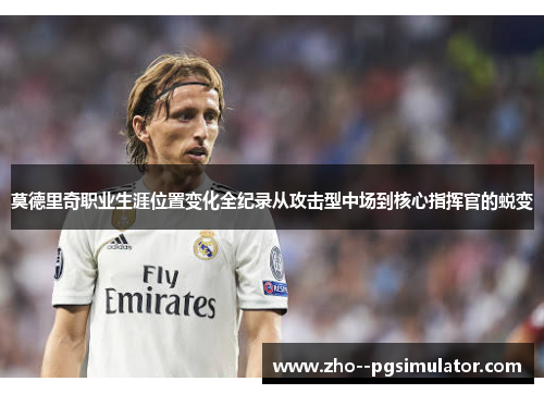 莫德里奇职业生涯位置变化全纪录从攻击型中场到核心指挥官的蜕变 莫德里奇职业生涯位置变化全纪录从攻击型中场到核心指挥官的蜕变