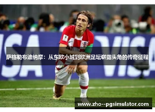 萨格勒布迪纳摩:从东欧小城到欧洲足坛崭露头角的传奇征程 萨格勒布迪纳摩:从东欧小城到欧洲足坛崭露头角的传奇征程