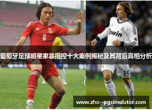 葡萄牙足球明星家暴指控十大案例揭秘及其背后真相分析 葡萄牙足球明星家暴指控十大案例揭秘及其背后真相分析