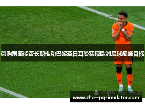 豪购策略能否长期推动巴黎圣日耳曼实现欧洲足球巅峰目标