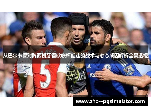 从巴尔韦德对阵西班牙看欧联杯低迷的战术与心态成因解析全景透视