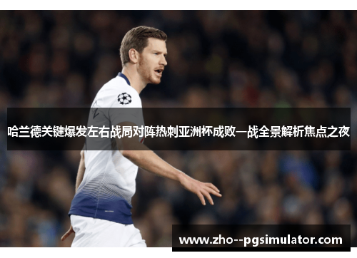 哈兰德关键爆发左右战局对阵热刺亚洲杯成败一战全景解析焦点之夜