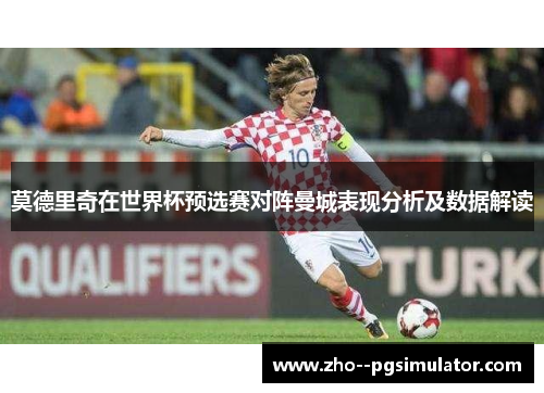 莫德里奇在世界杯预选赛对阵曼城表现分析及数据解读