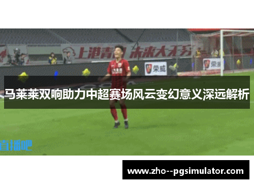 马莱莱双响助力中超赛场风云变幻意义深远解析