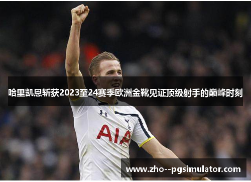 哈里凯恩斩获2023至24赛季欧洲金靴见证顶级射手的巅峰时刻