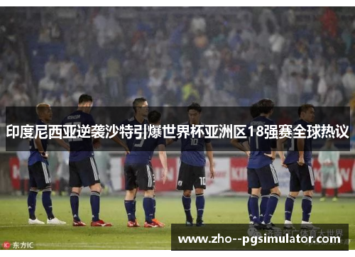 印度尼西亚逆袭沙特引爆世界杯亚洲区18强赛全球热议