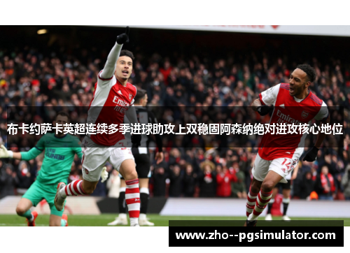 布卡约萨卡英超连续多季进球助攻上双稳固阿森纳绝对进攻核心地位