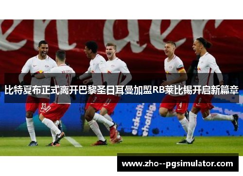 比特夏布正式离开巴黎圣日耳曼加盟RB莱比锡开启新篇章