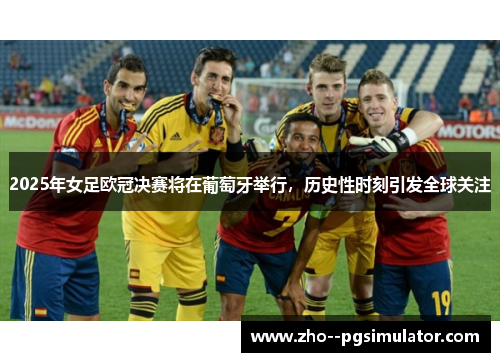 2025年女足欧冠决赛将在葡萄牙举行，历史性时刻引发全球关注