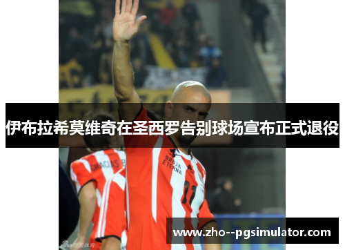 伊布拉希莫维奇在圣西罗告别球场宣布正式退役