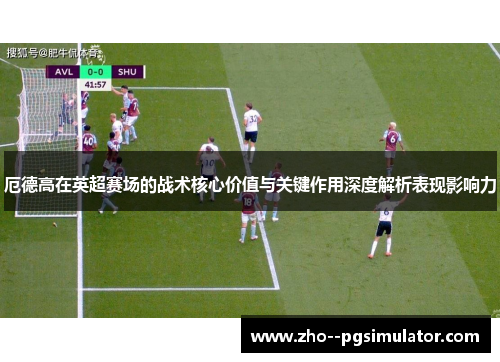 厄德高在英超赛场的战术核心价值与关键作用深度解析表现影响力