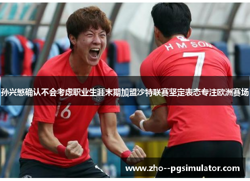 孙兴慜确认不会考虑职业生涯末期加盟沙特联赛坚定表态专注欧洲赛场