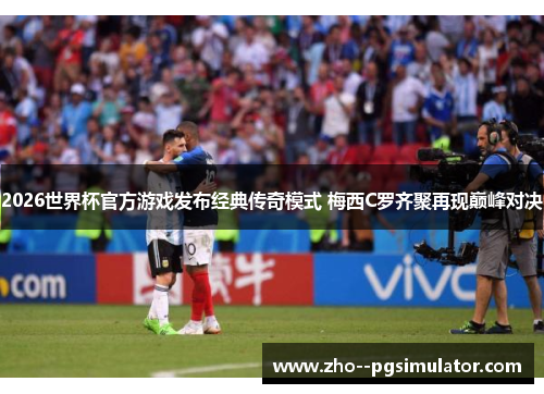 2026世界杯官方游戏发布经典传奇模式 梅西C罗齐聚再现巅峰对决