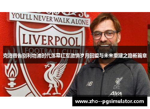 克洛普告别利物浦时代落幕红军激情岁月回望与未来重建之路新篇章 克洛普告别利物浦时代落幕红军激情岁月回望与未来重建之路新篇章